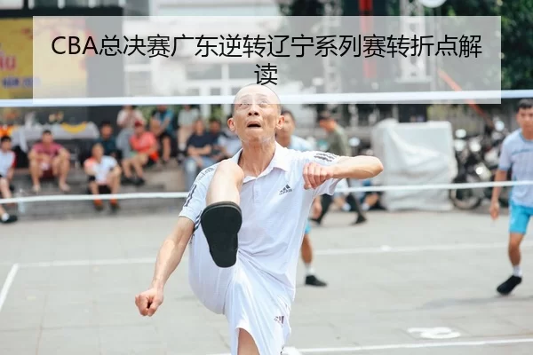 CBA总决赛广东逆转辽宁系列赛转折点解读