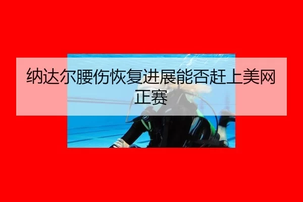 纳达尔腰伤恢复进展能否赶上美网正赛