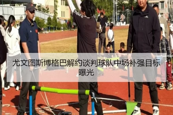 尤文图斯博格巴解约谈判球队中场补强目标曝光