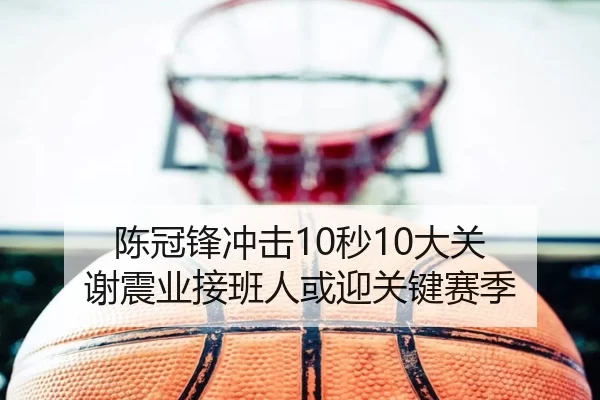 陈冠锋冲击10秒10大关 谢震业接班人或迎关键赛季