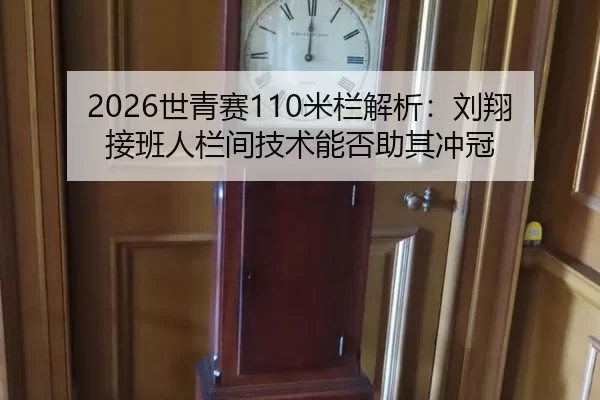 2026世青赛110米栏解析：刘翔接班人栏间技术能否助其冲冠