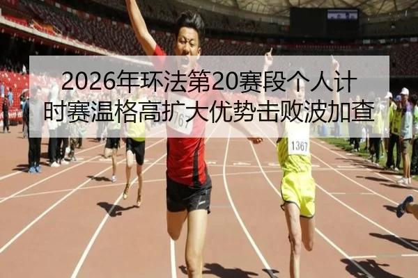 2026年环法第20赛段个人计时赛温格高扩大优势击败波加查