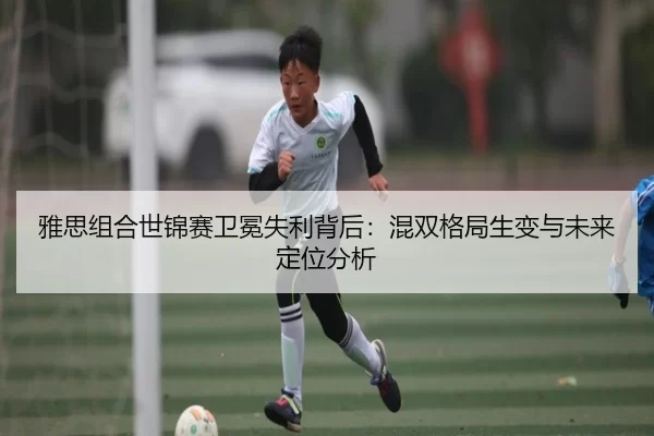 雅思组合世锦赛卫冕失利背后：混双格局生变与未来定位分析